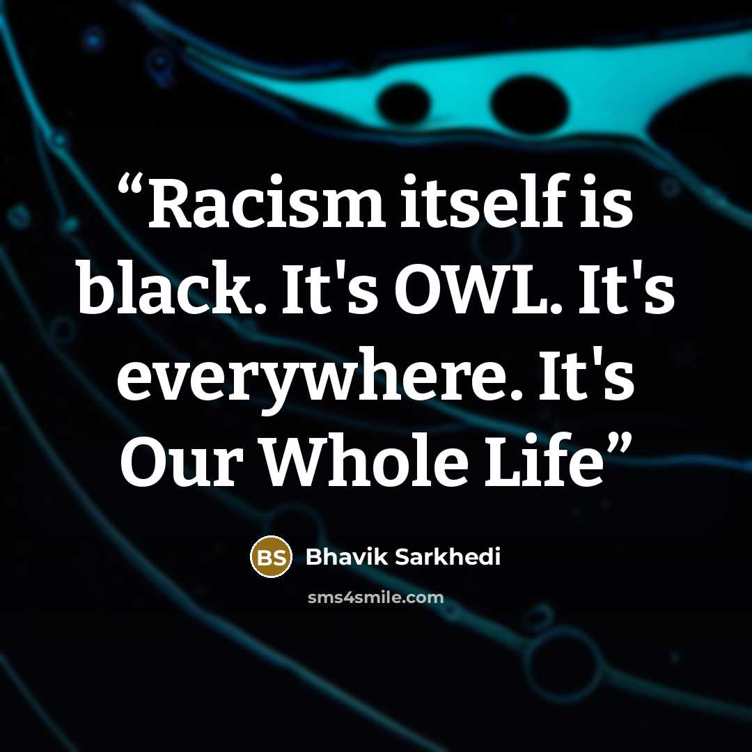 “Racism itself is black. It's OWL. It's everywhere. It's Our Whole Life” quote by Bhavik Sarkhedi