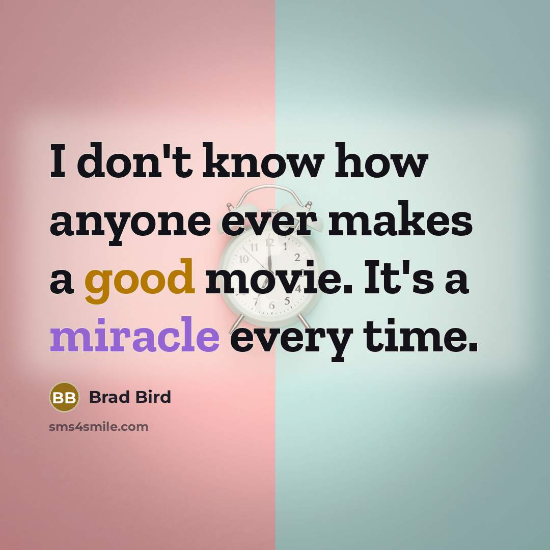 “I don't know how anyone ever makes a good movie. It's a miracle every time.” quote by Brad Bird