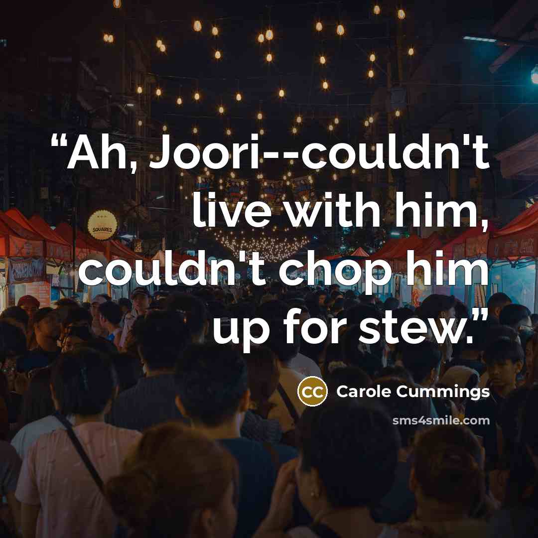 “Ah, Joori--couldn't live with him, couldn't chop him up for stew.” quote by Carole Cummings