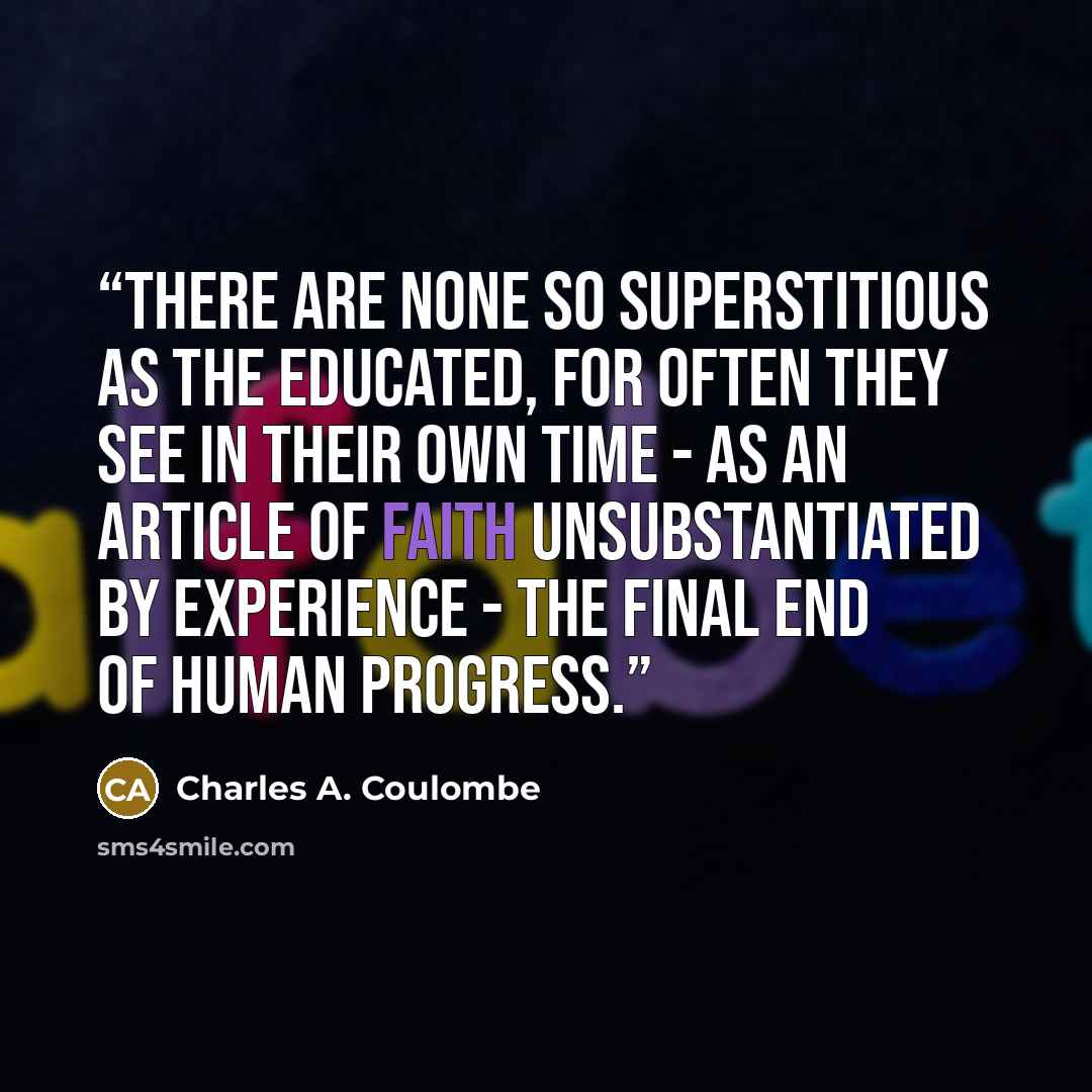 “There are none so superstitious as the educated, for often they see in their own time - as an article of faith unsubstantiated by experience - the final end of human progress.” quote by Charles A. Coulombe