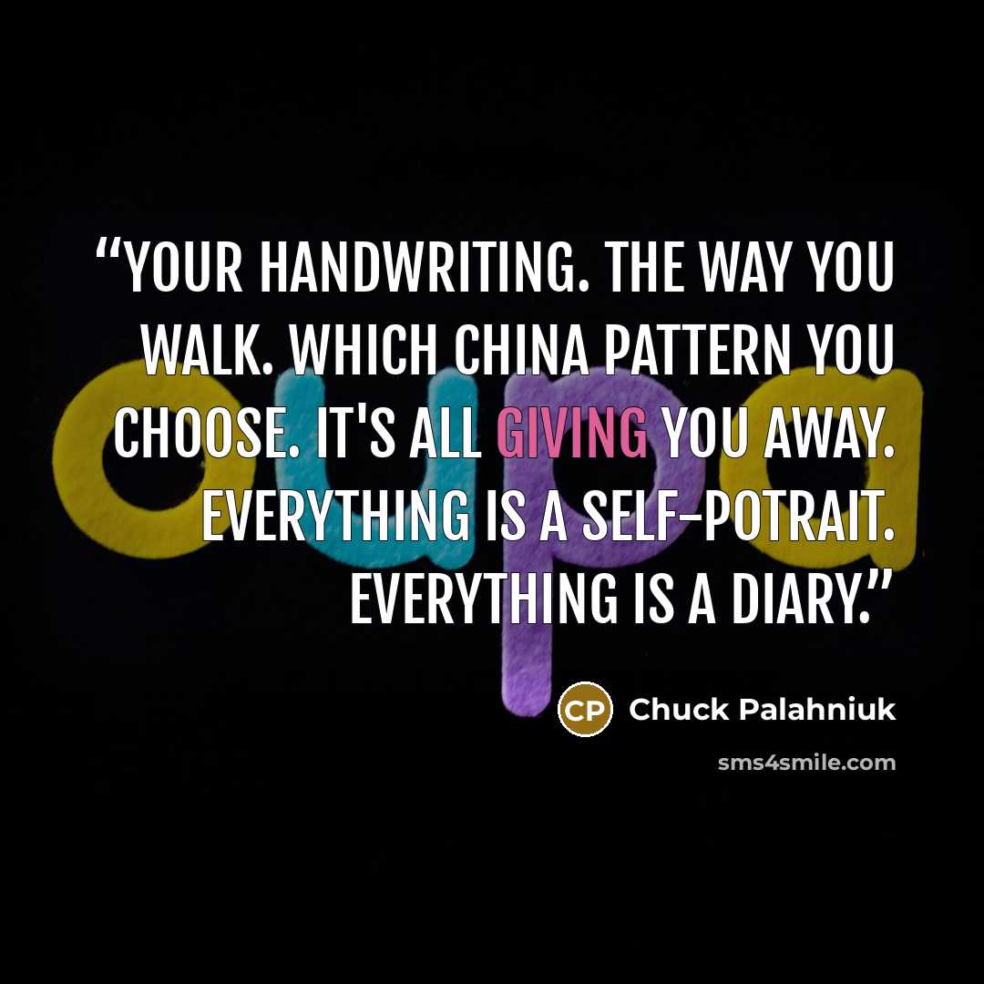 “Your handwriting. The way you walk. Which china pattern you choose. It's all giving you away. Everything is a self-potrait. Everything is a diary.” quote by Chuck Palahniuk