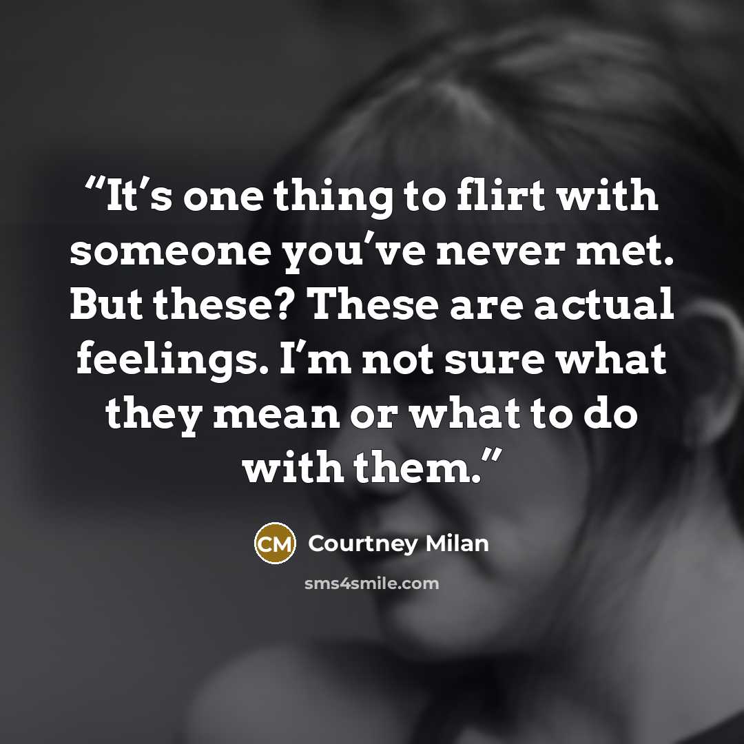 “It’s one thing to flirt with someone you’ve never met. But these? These are actual feelings. I’m not sure what they mean or what to do with them.” quote by Courtney Milan