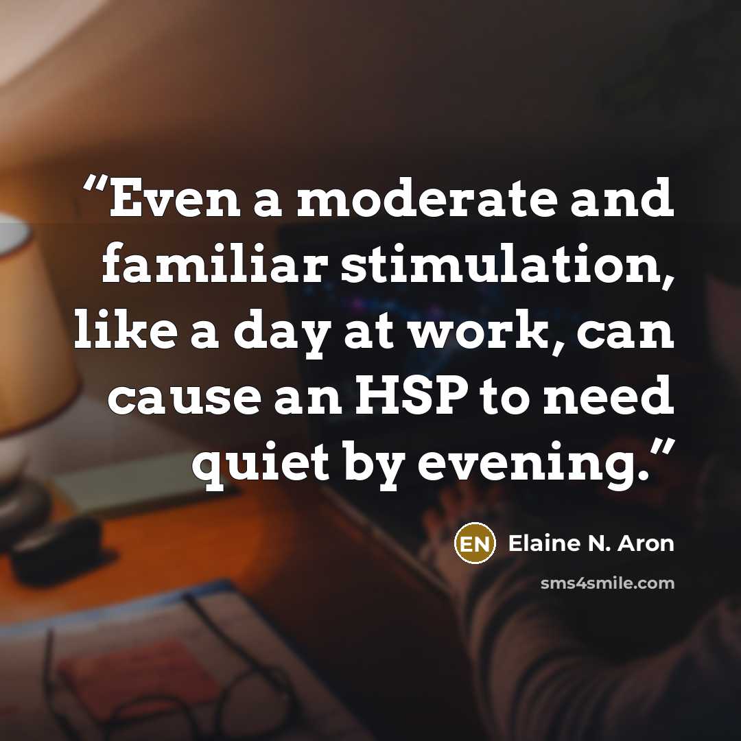 “Even a moderate and familiar stimulation, like a day at work, can cause an HSP to need quiet by evening.” quote by Elaine N. Aron