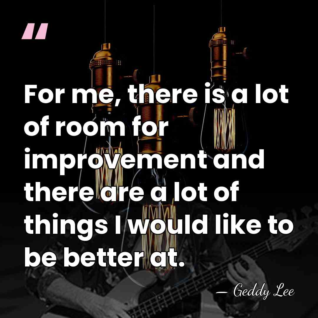 For me, there is a lot of room for improvement and there&hellip; - Geddy Lee