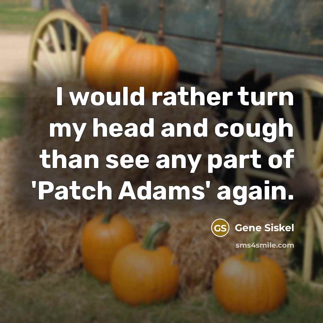 “I would rather turn my head and cough than see any part of 'Patch Adams' again.” quote by Gene Siskel
