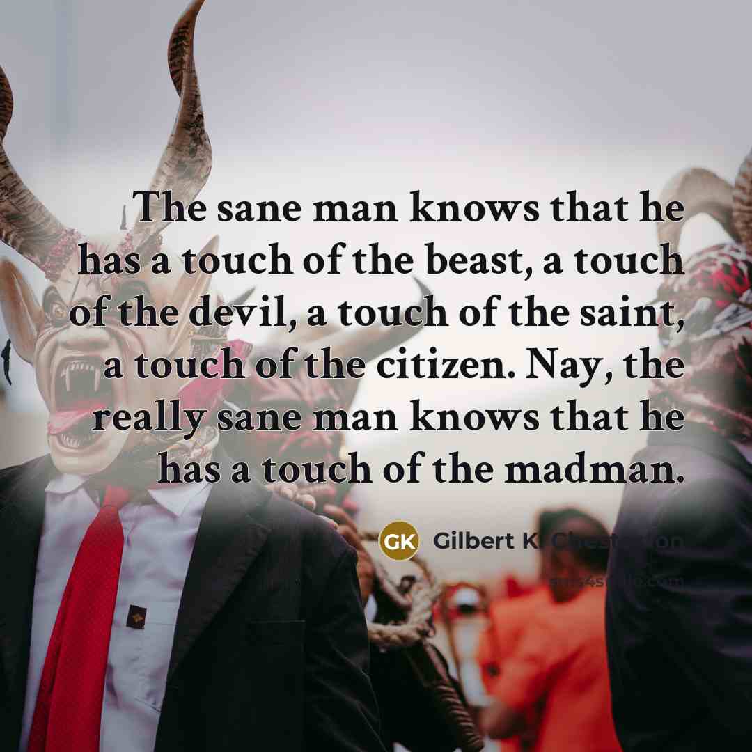 “The sane man knows that he has a touch of…” quote by Gilbert K. Chesterton