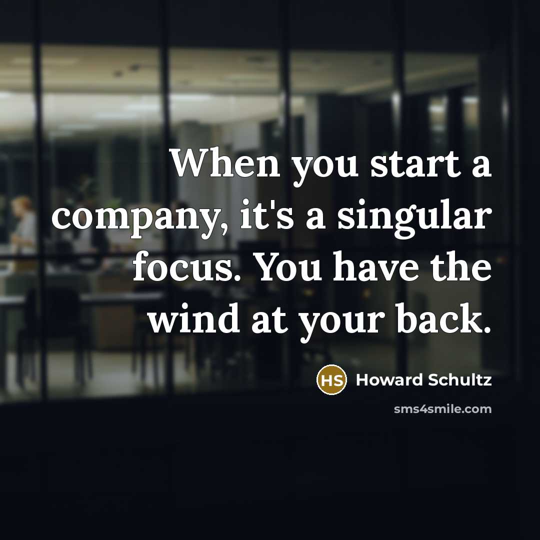 “When you start a company, it's a singular focus. You…” quote by Howard Schultz