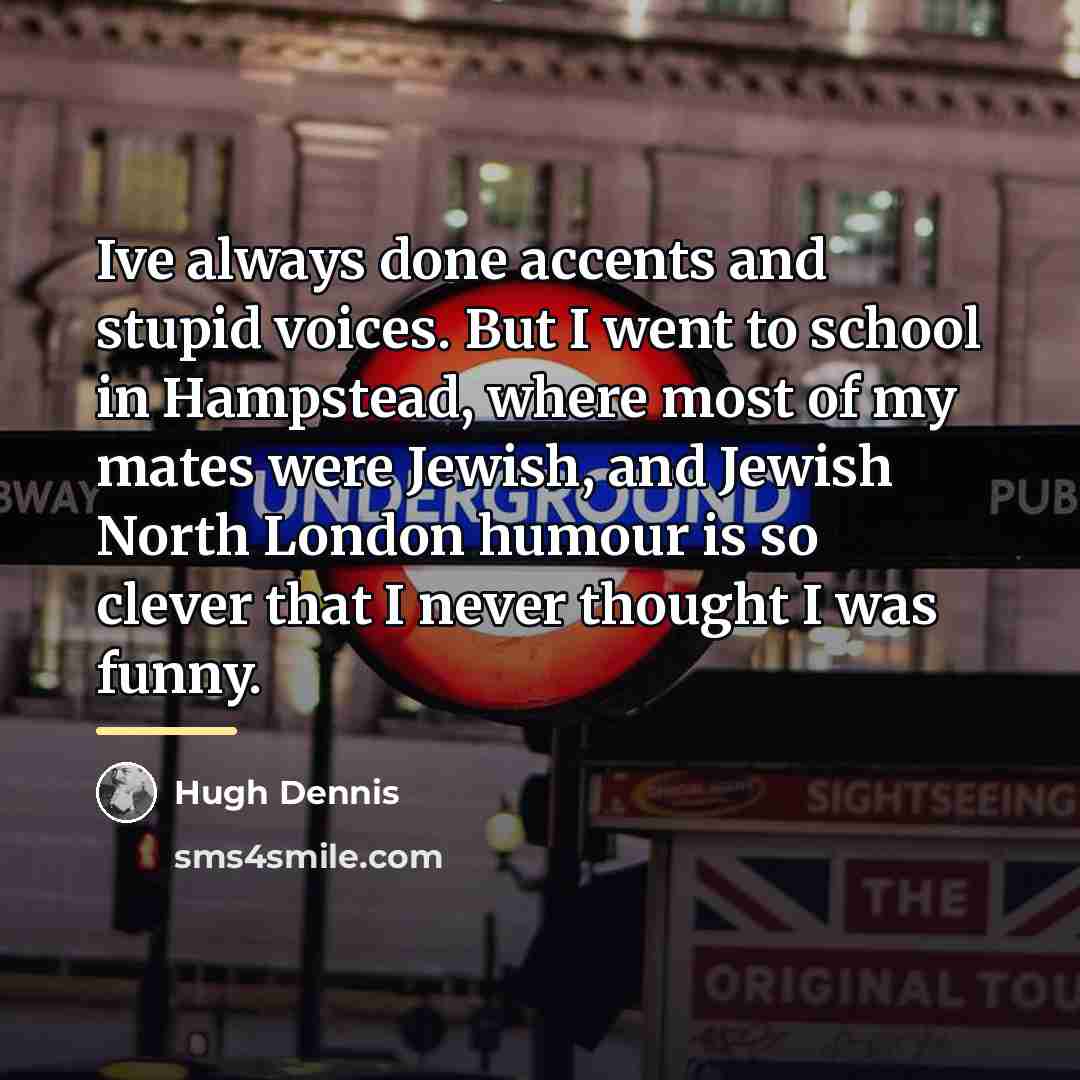“Ive always done accents and stupid voices. But I went…” quote by Hugh Dennis