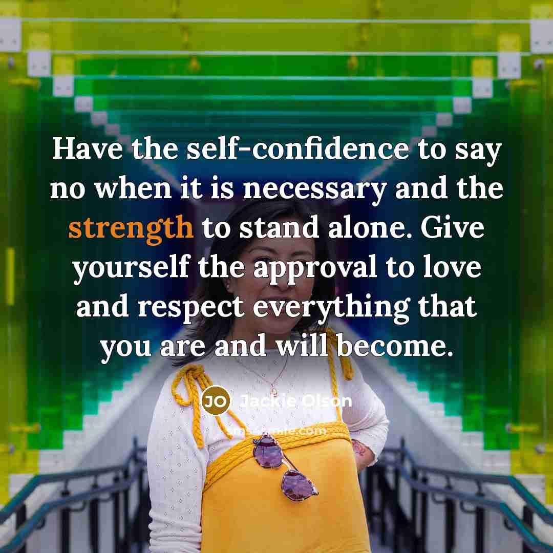 “Have the self-confidence to say no when it is necessary and the strength to stand alone. Give yourself the approval to love and respect everything that you are and will become.” quote by Jackie Olson