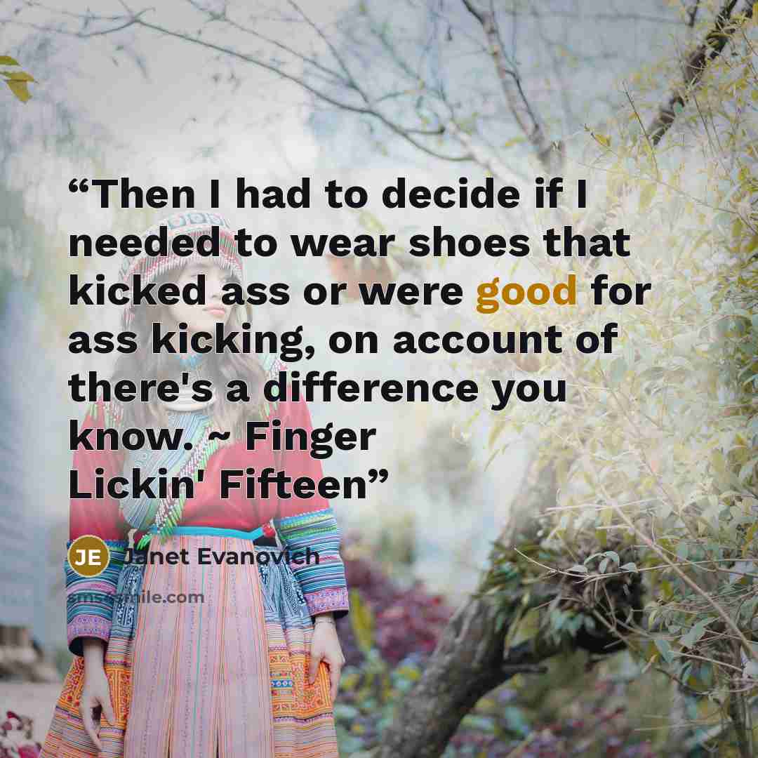 “Then I had to decide if I needed to wear shoes that kicked ass or were good for ass kicking, on account of there's a difference you know. ~ Finger Lickin' Fifteen” quote by Janet Evanovich