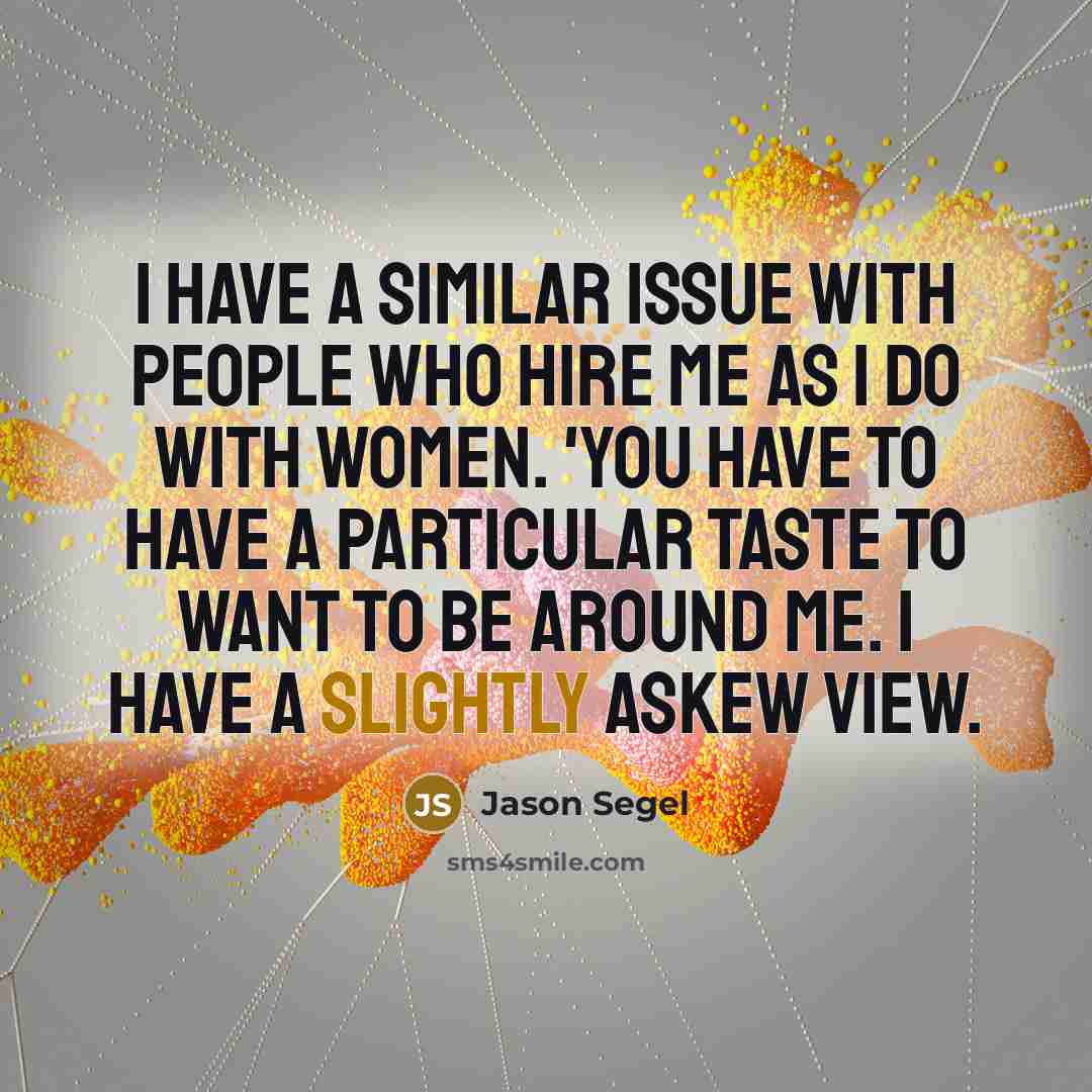 “I have a similar issue with people who hire me as I do with women. 'You have to have a particular taste to want to be around me. I have a slightly askew view.” quote by Jason Segel