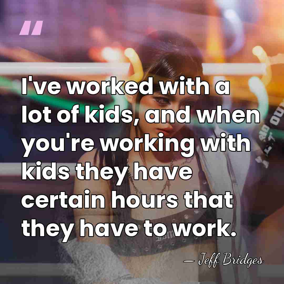 I've worked with a lot of kids, and when you're working with&hellip; - Jeff Bridges