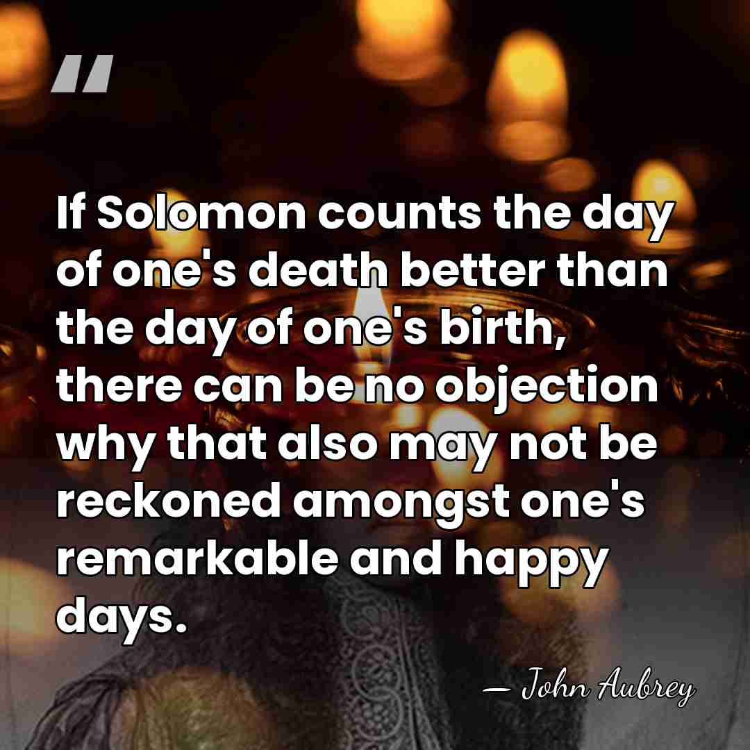 If Solomon counts the day of one's death better than the day&hellip; - John Aubrey