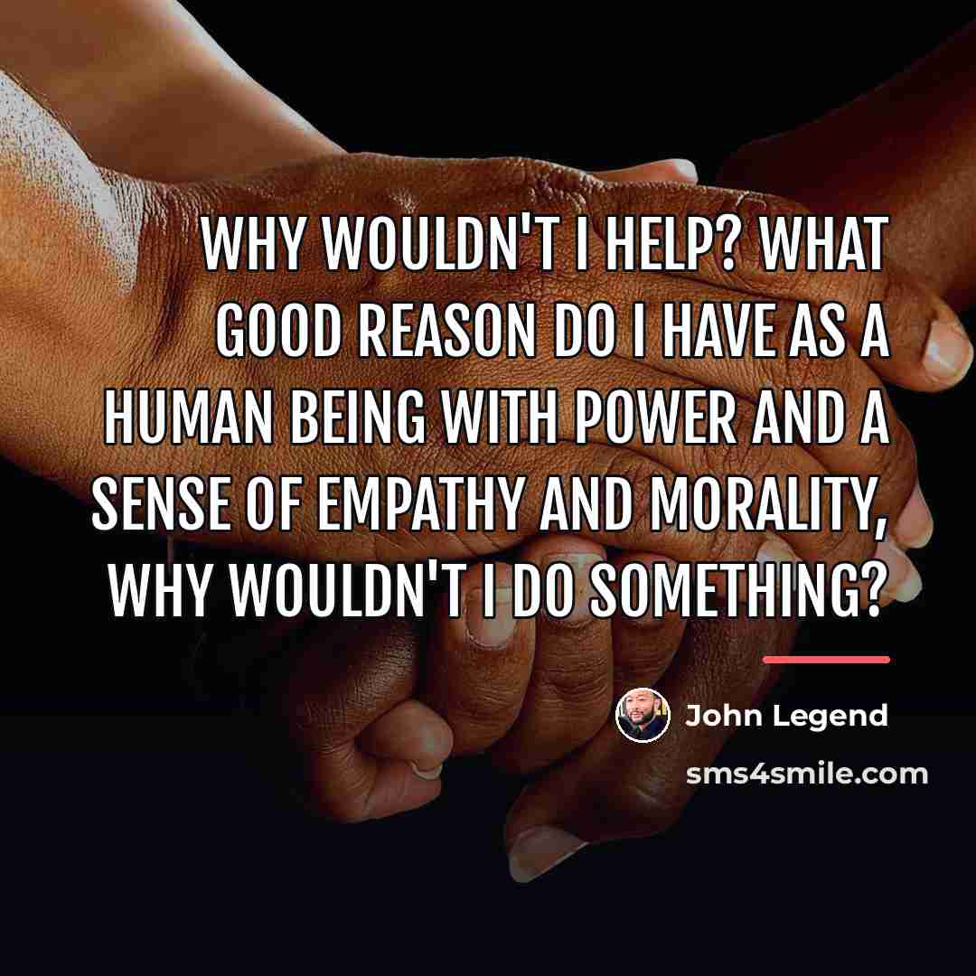 “Why wouldn't I help? What good reason do I have…” quote by John Legend