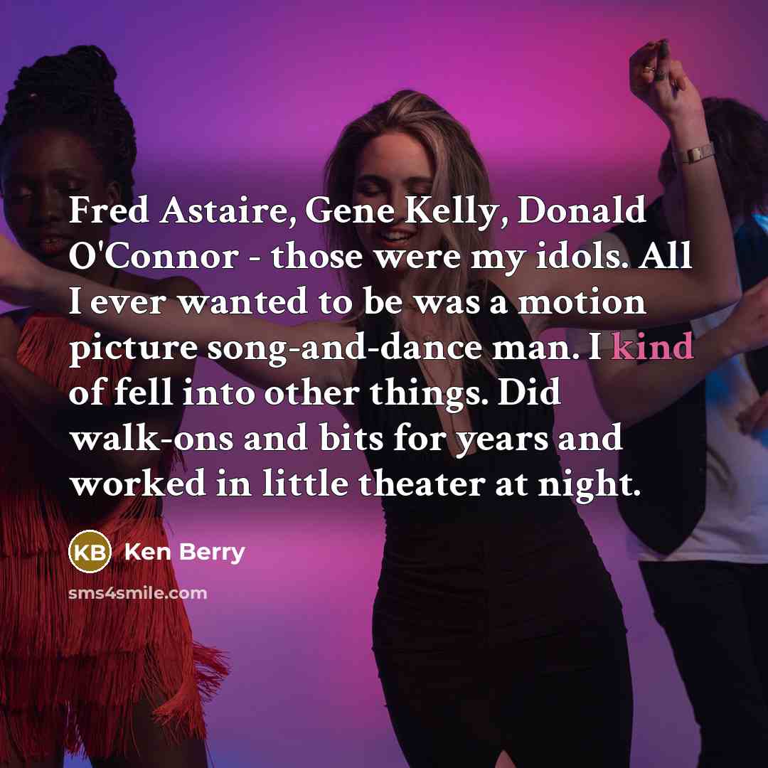 “Fred Astaire, Gene Kelly, Donald O'Connor - those were my idols. All I ever wanted to be was a motion picture song-and-dance man. I kind of fell into other things. Did walk-ons and bits for years and worked in little theater at night.” quote by Ken Berry