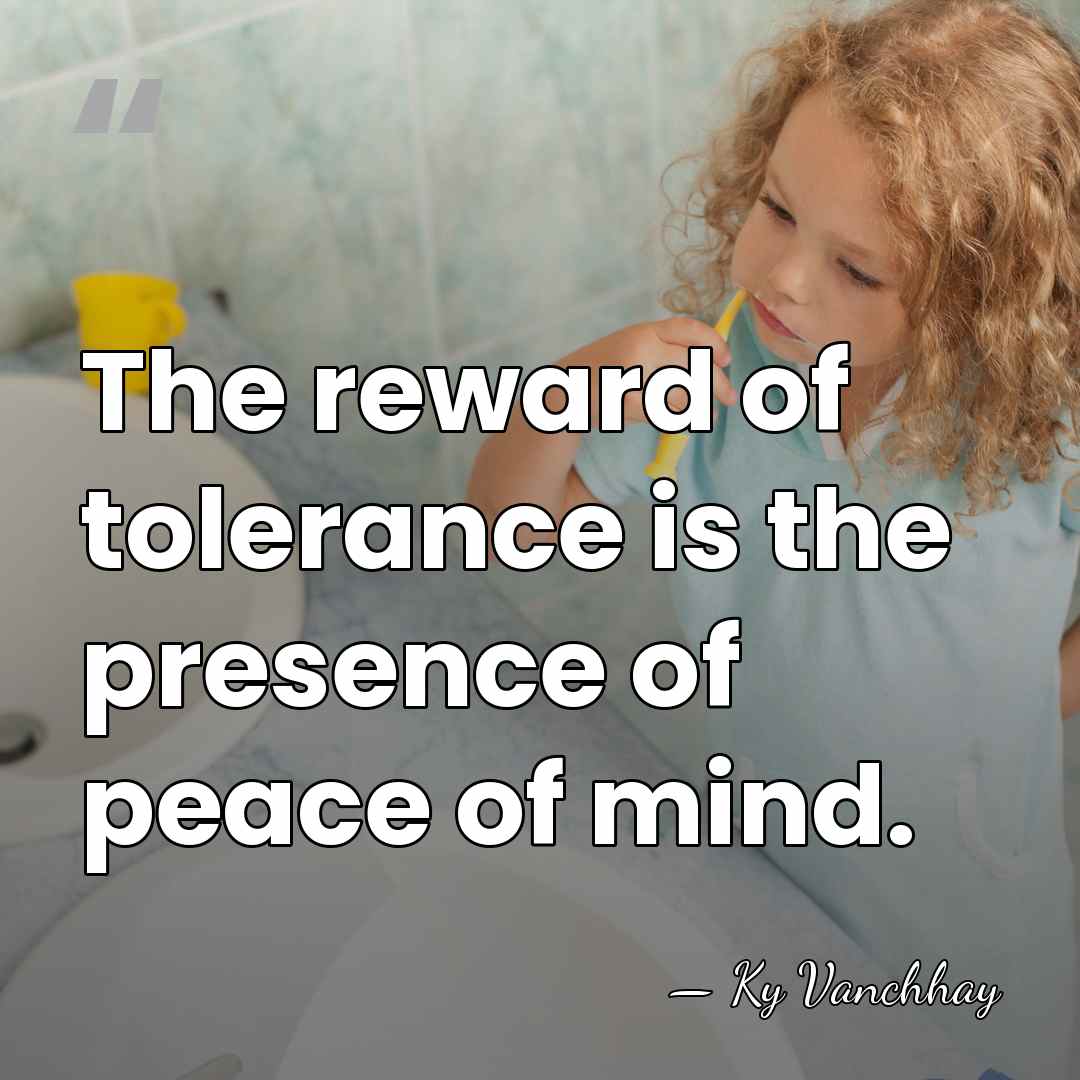 The reward of tolerance is the presence of peace of mind. - Ky Vanchhay