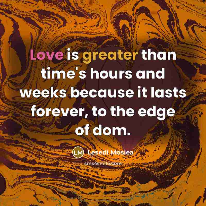 “Love is greater than time's hours and weeks because it lasts forever, to the edge of dom.” quote by Lesedi Mosiea
