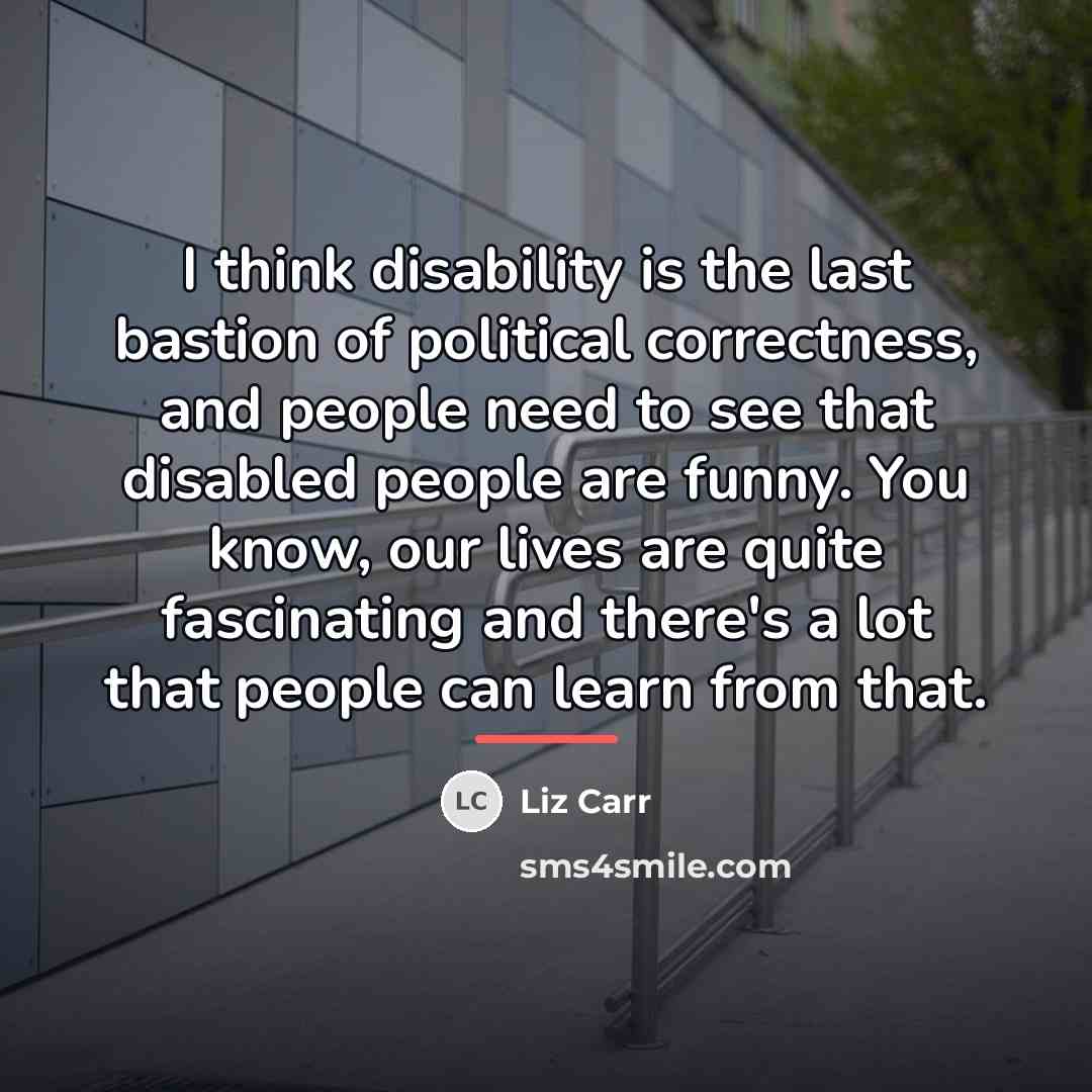 “I think disability is the last bastion of political correctness,…” quote by Liz Carr