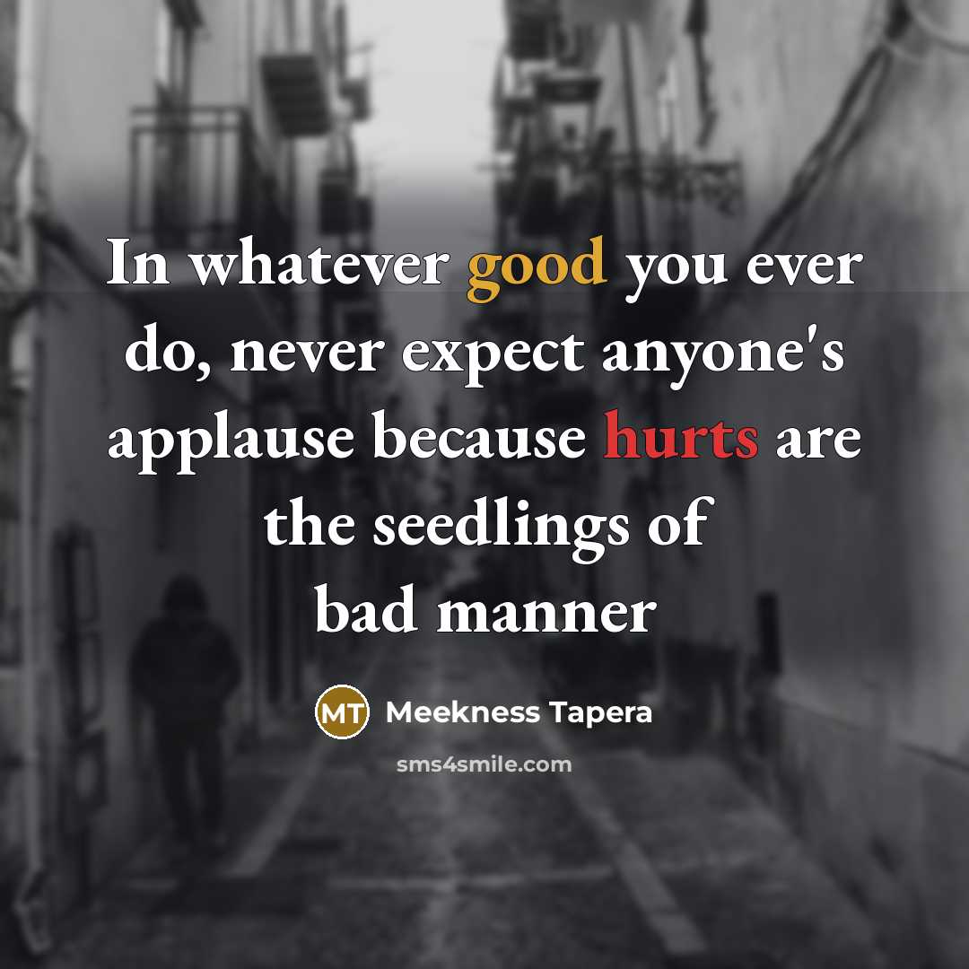 “In whatever good you ever do, never expect anyone's applause because hurts are the seedlings of bad manner” quote by Meekness Tapera