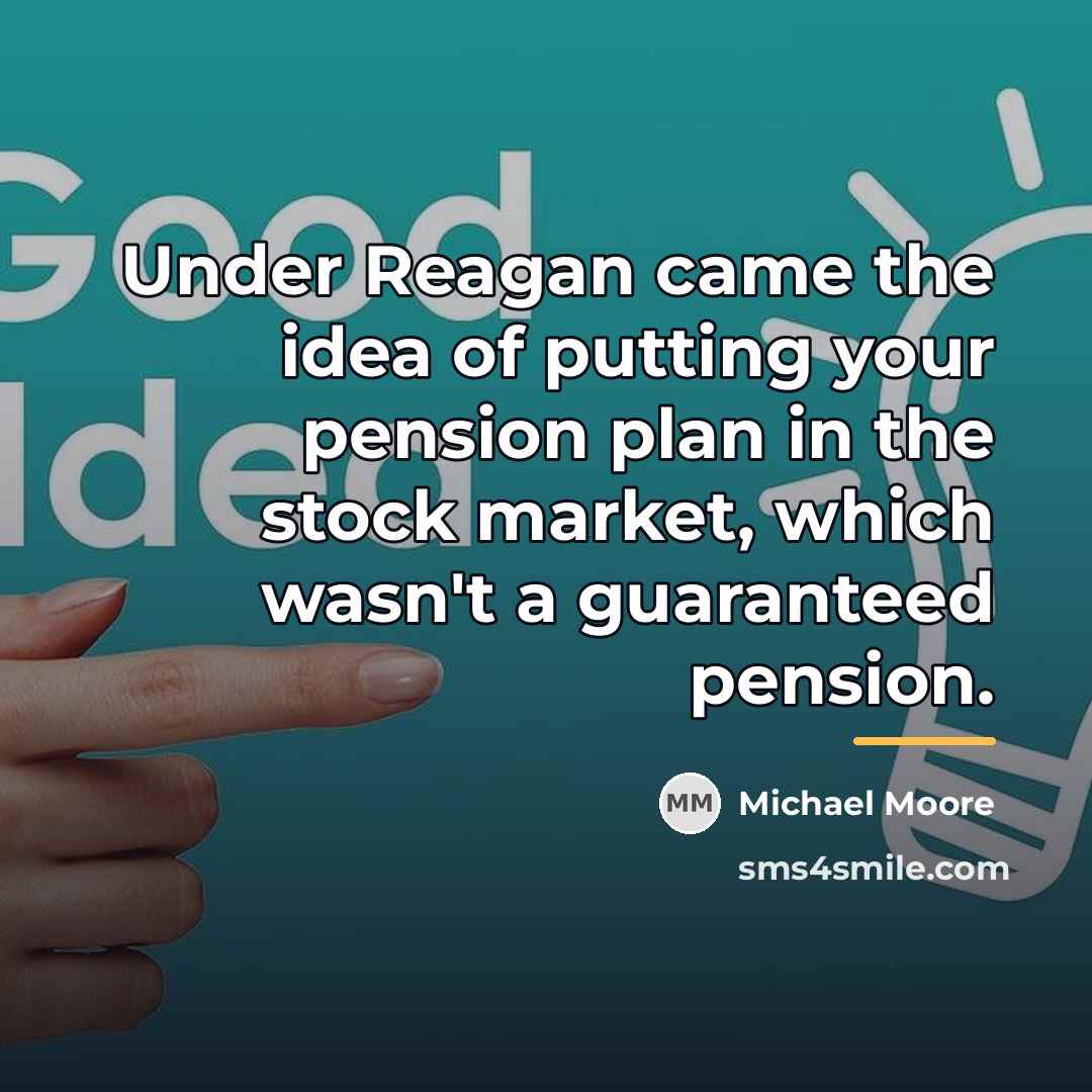 “Under Reagan came the idea of putting your pension plan…” quote by Michael Moore
