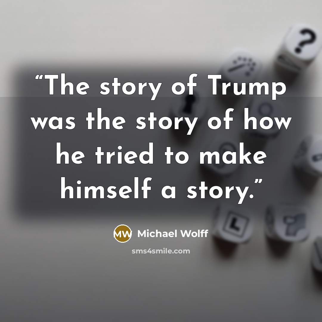 “The story of Trump was the story of how he tried to make himself a story.” quote by Michael Wolff