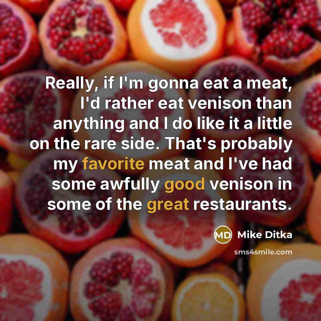 “Really, if I'm gonna eat a meat, I'd rather eat venison than anything and I do like it a little on the rare side. That's probably my favorite meat and I've had some awfully good venison in some of the great restaurants.” quote by Mike Ditka