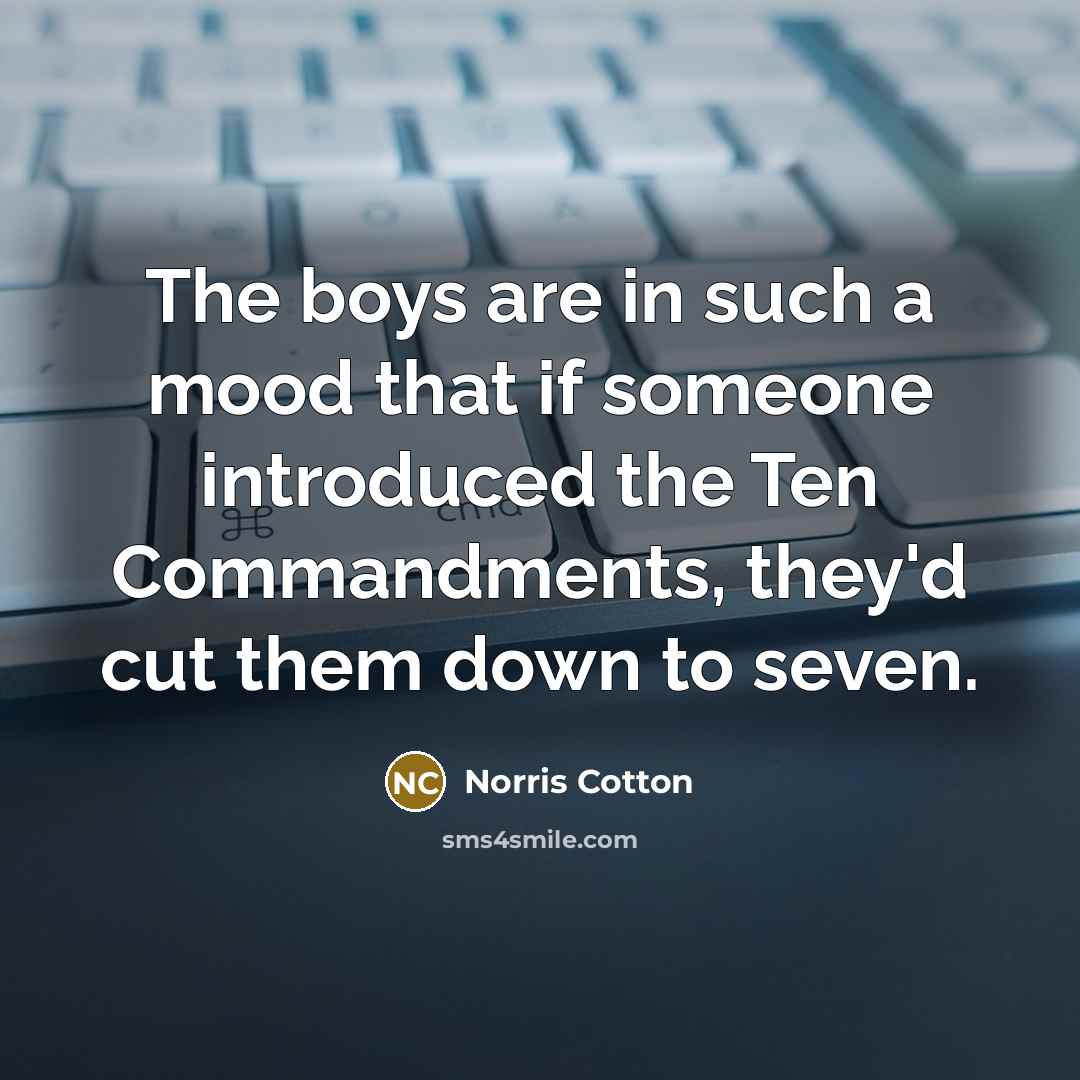 “The boys are in such a mood that if someone introduced the Ten Commandments, they'd cut them down to seven.” quote by Norris Cotton