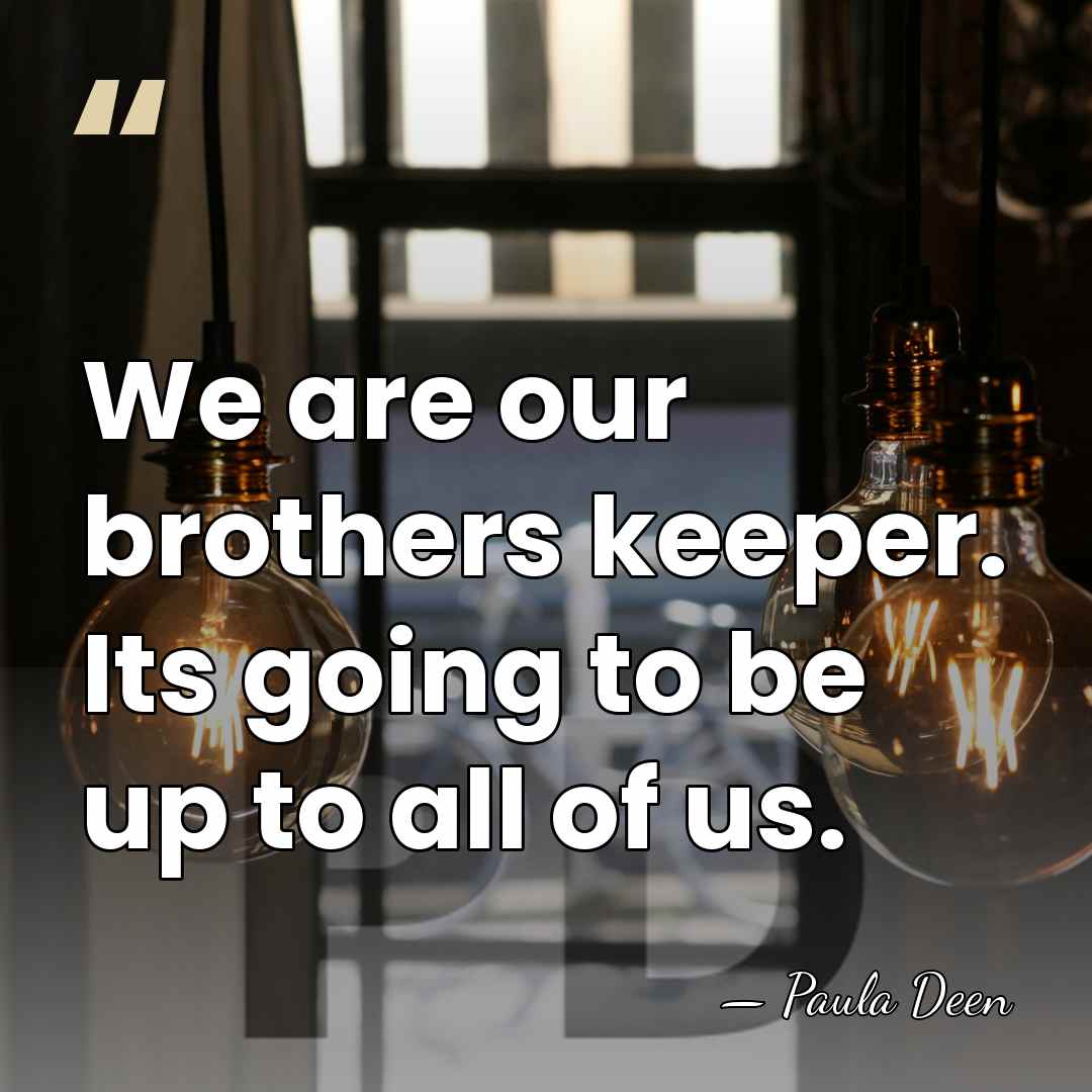 We are our brothers keeper. Its going to be up to all&hellip; - Paula Deen