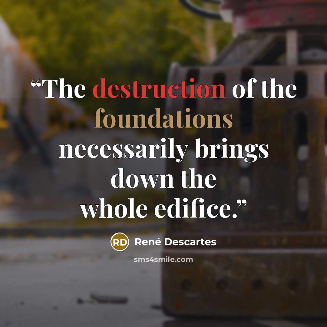 “The destruction of the foundations necessarily brings down the whole edifice.” quote by René Descartes