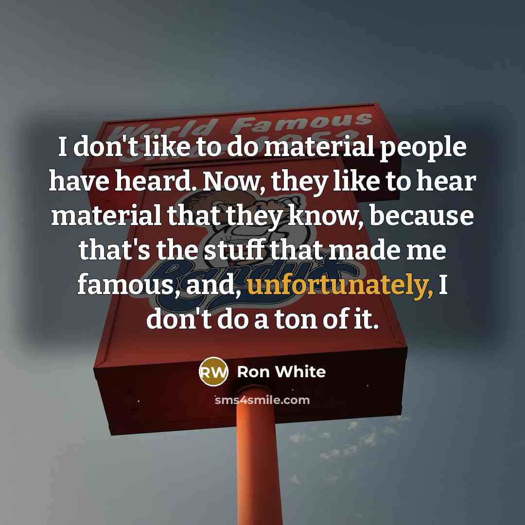 “I don't like to do material people have heard. Now, they like to hear material that they know, because that's the stuff that made me famous, and, unfortunately, I don't do a ton of it.” quote by Ron White
