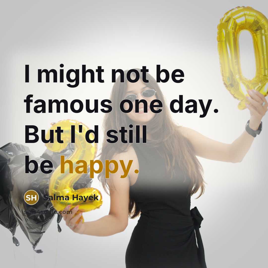 “I might not be famous one day. But I'd still…” quote by Salma Hayek