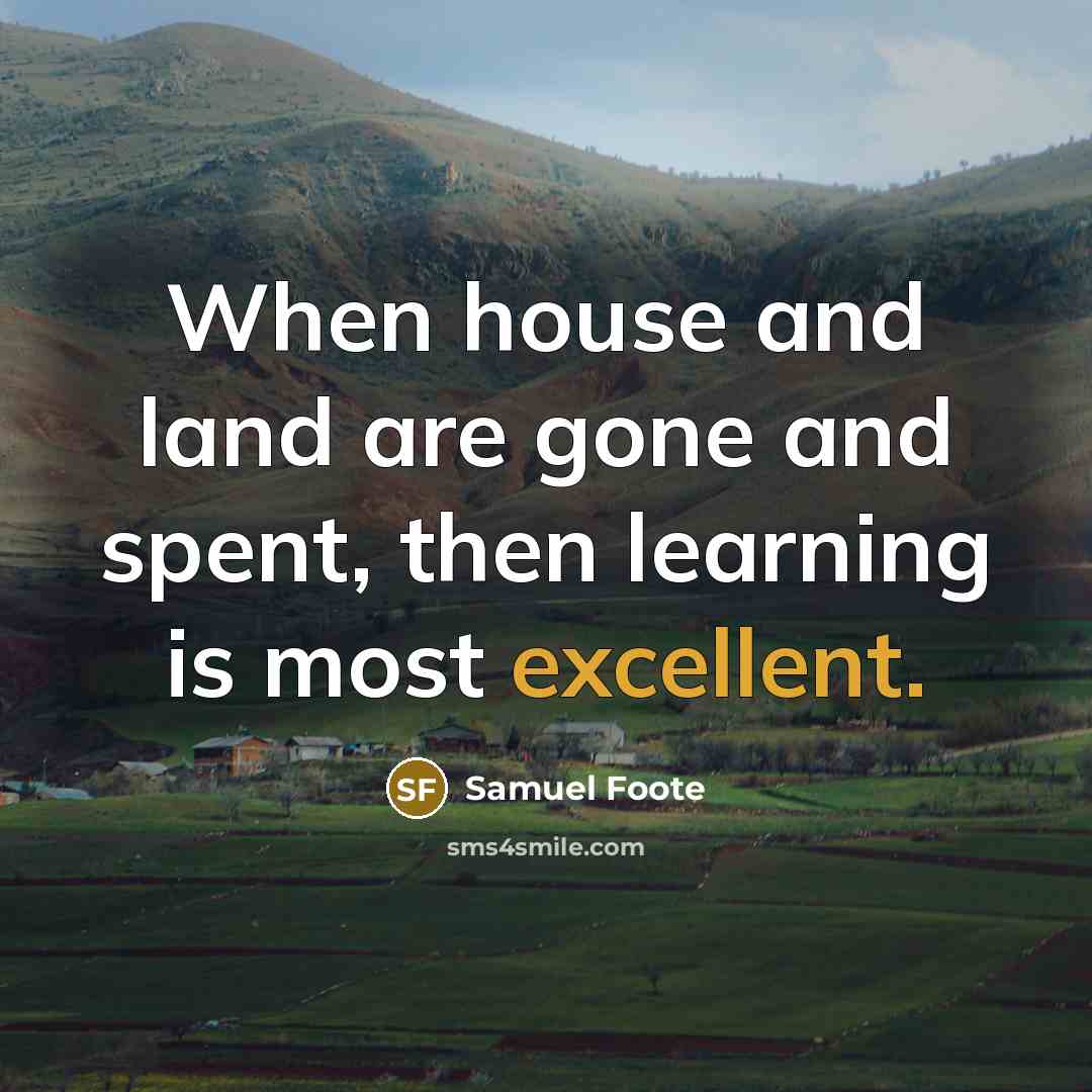 “When house and land are gone and spent, then learning…” quote by Samuel Foote