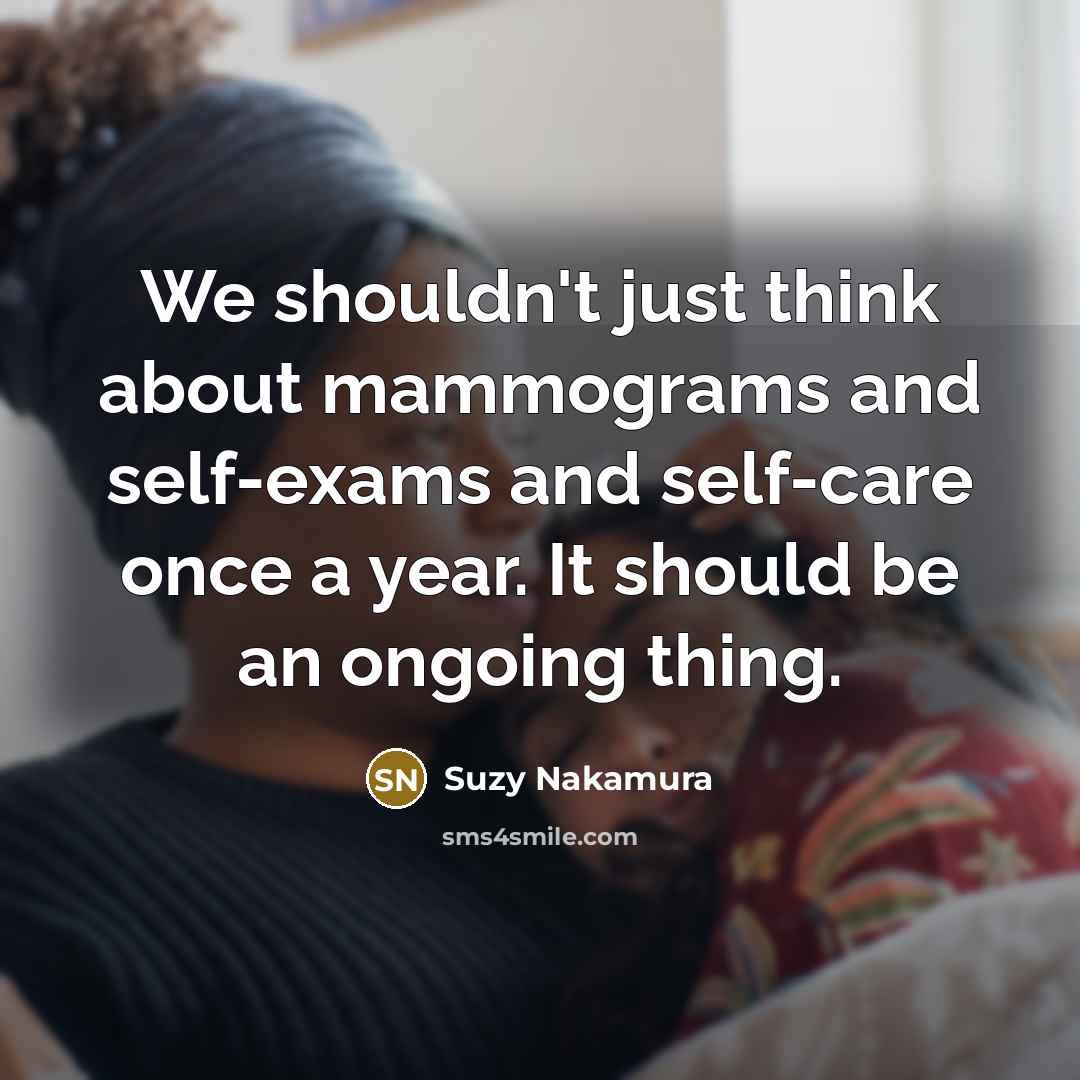 “We shouldn't just think about mammograms and self-exams and self-care once a year. It should be an ongoing thing.” quote by Suzy Nakamura