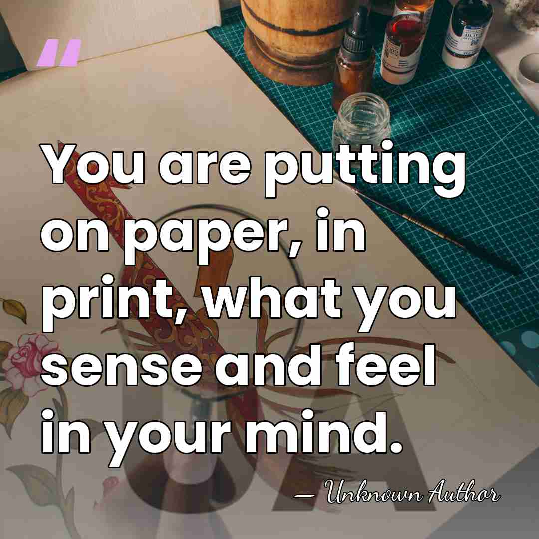 You are putting on paper, in print, what you sense and feel&hellip; - Unknown Author