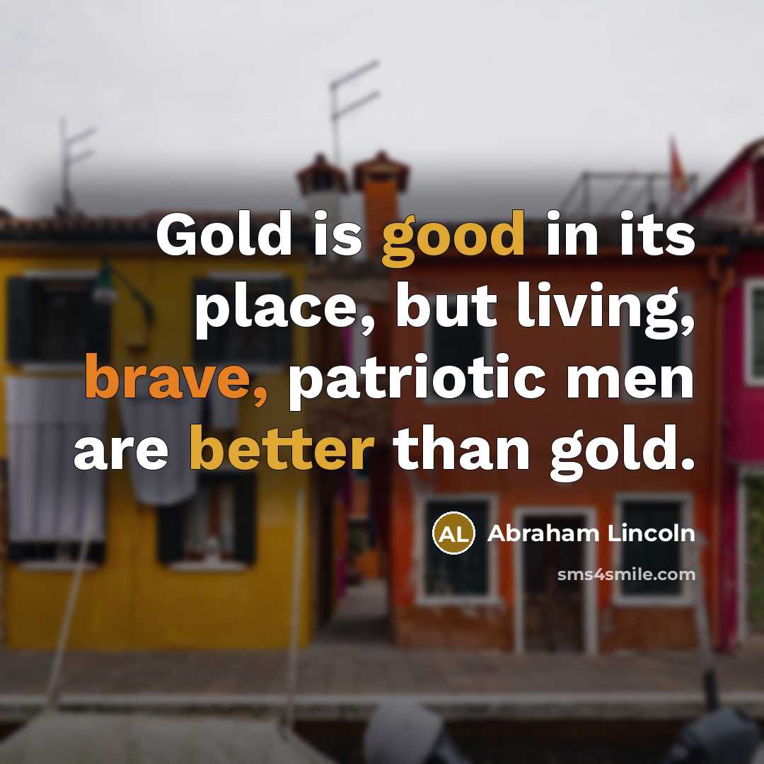 “Gold is good in its place, but living, brave, patriotic…” quote by Abraham Lincoln