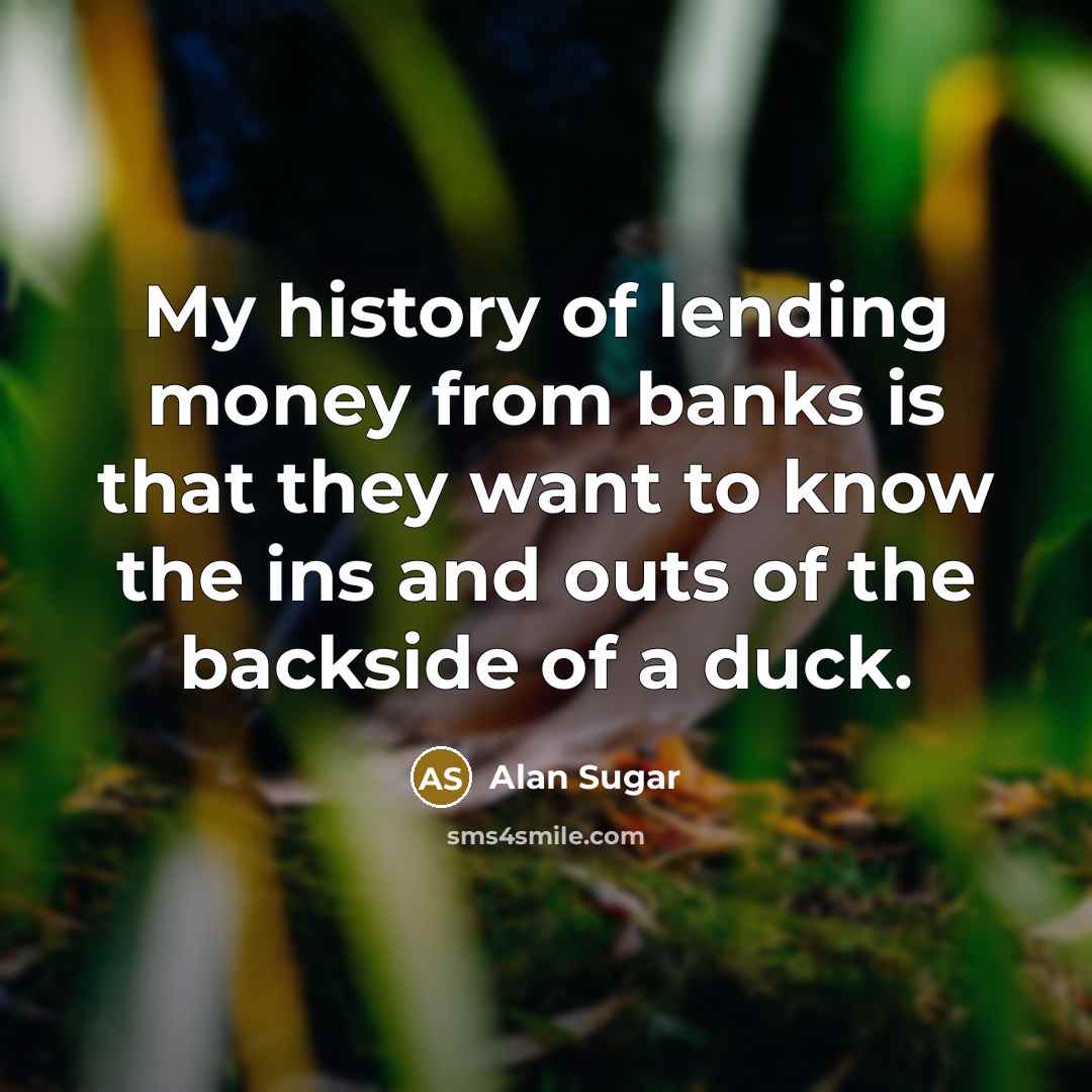 “My history of lending money from banks is that they…” quote by Alan Sugar