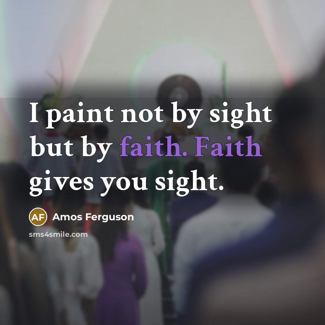 “I paint not by sight but by faith. Faith gives you sight.” quote by Amos Ferguson