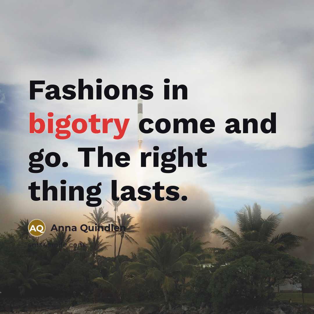 “Fashions in bigotry come and go. The right thing lasts.…” quote by Anna Quindlen