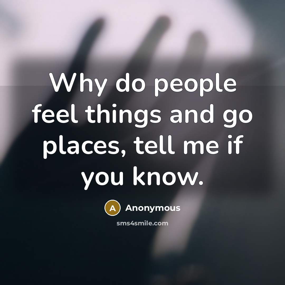 “Why do people feel things and go places, tell me if you know.” quote by Anonymous