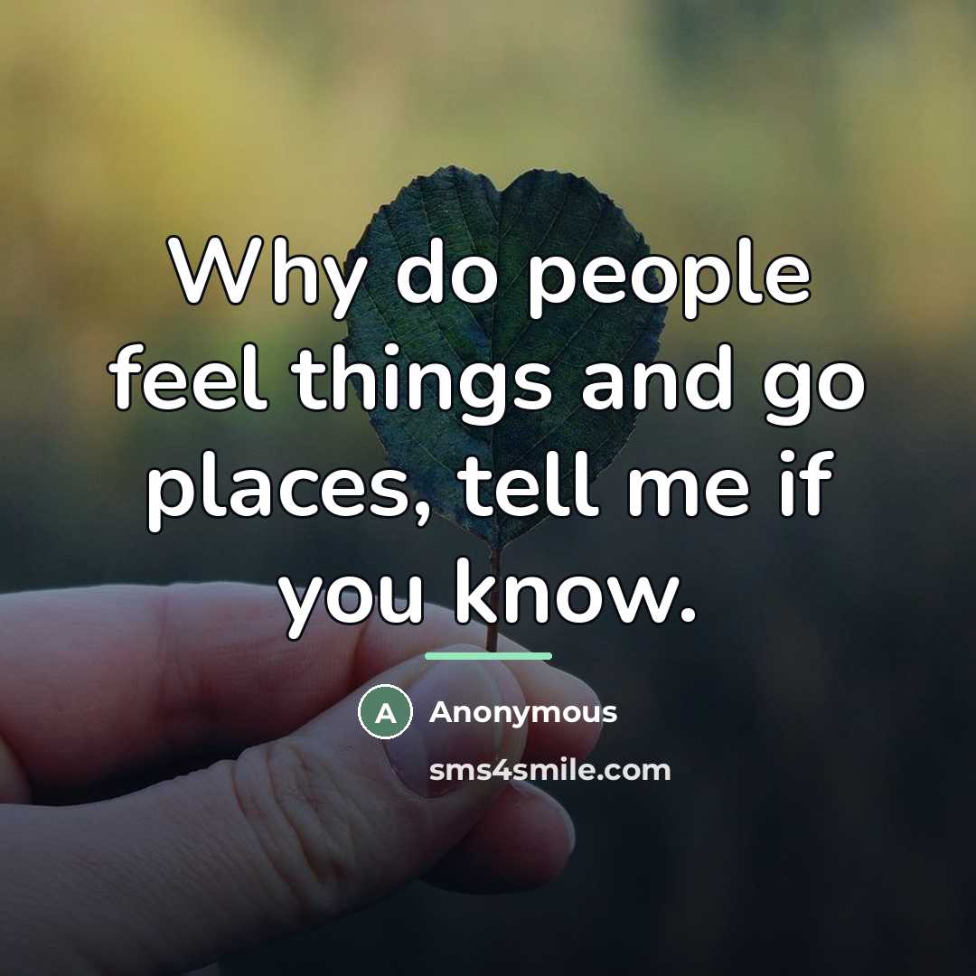 “Why do people feel things and go places, tell me…” quote by Anonymous
