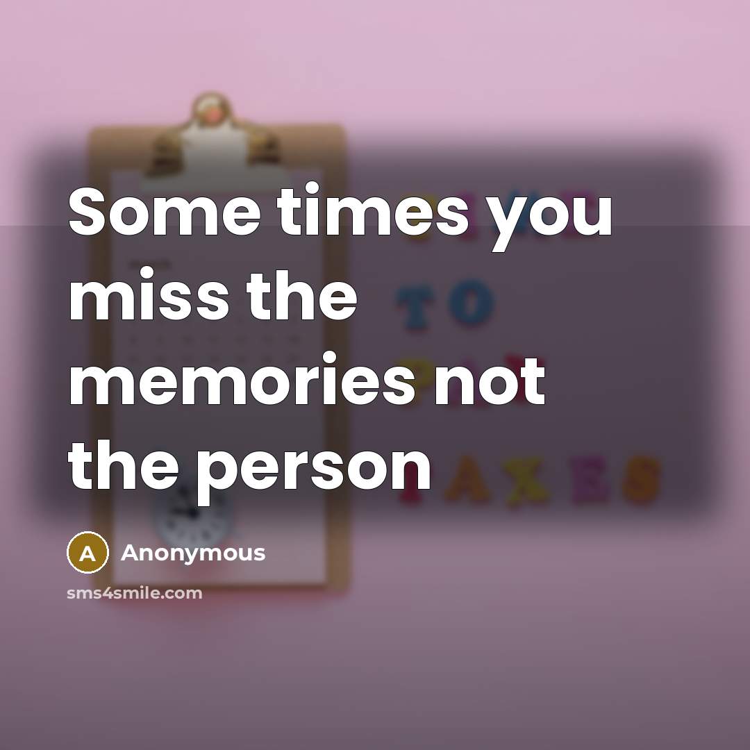 “Some times you miss the memories not the person…” quote by Anonymous