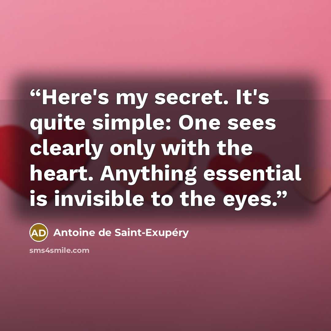 “Here's my secret. It's quite simple: One sees clearly only with the heart. Anything essential is invisible to the eyes.” quote by Antoine de Saint-Exupéry