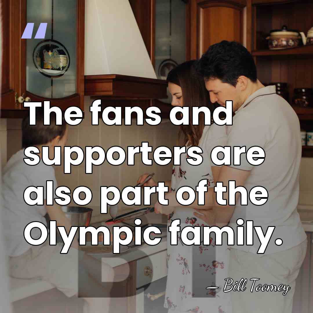 The fans and supporters are also part of the Olympic family. - Bill Toomey