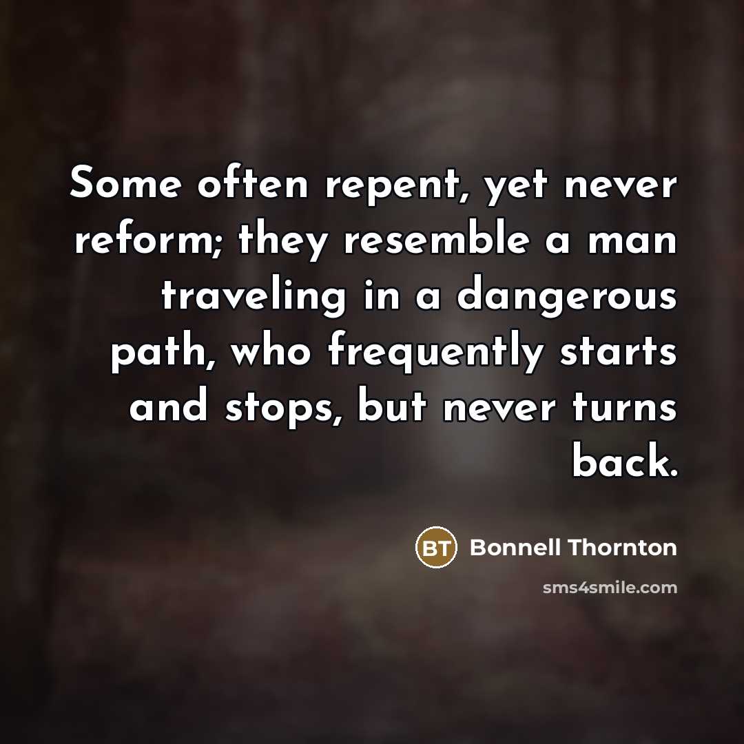 “Some often repent, yet never reform; they resemble a man traveling in a dangerous path, who frequently starts and stops, but never turns back.” quote by Bonnell Thornton