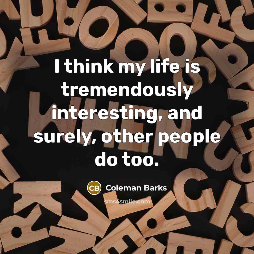 “I think my life is tremendously interesting, and surely, other…” quote by Coleman Barks