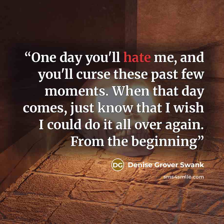 “One day you'll hate me, and you'll curse these past few moments. When that day comes, just know that I wish I could do it all over again. From the beginning” quote by Denise Grover Swank