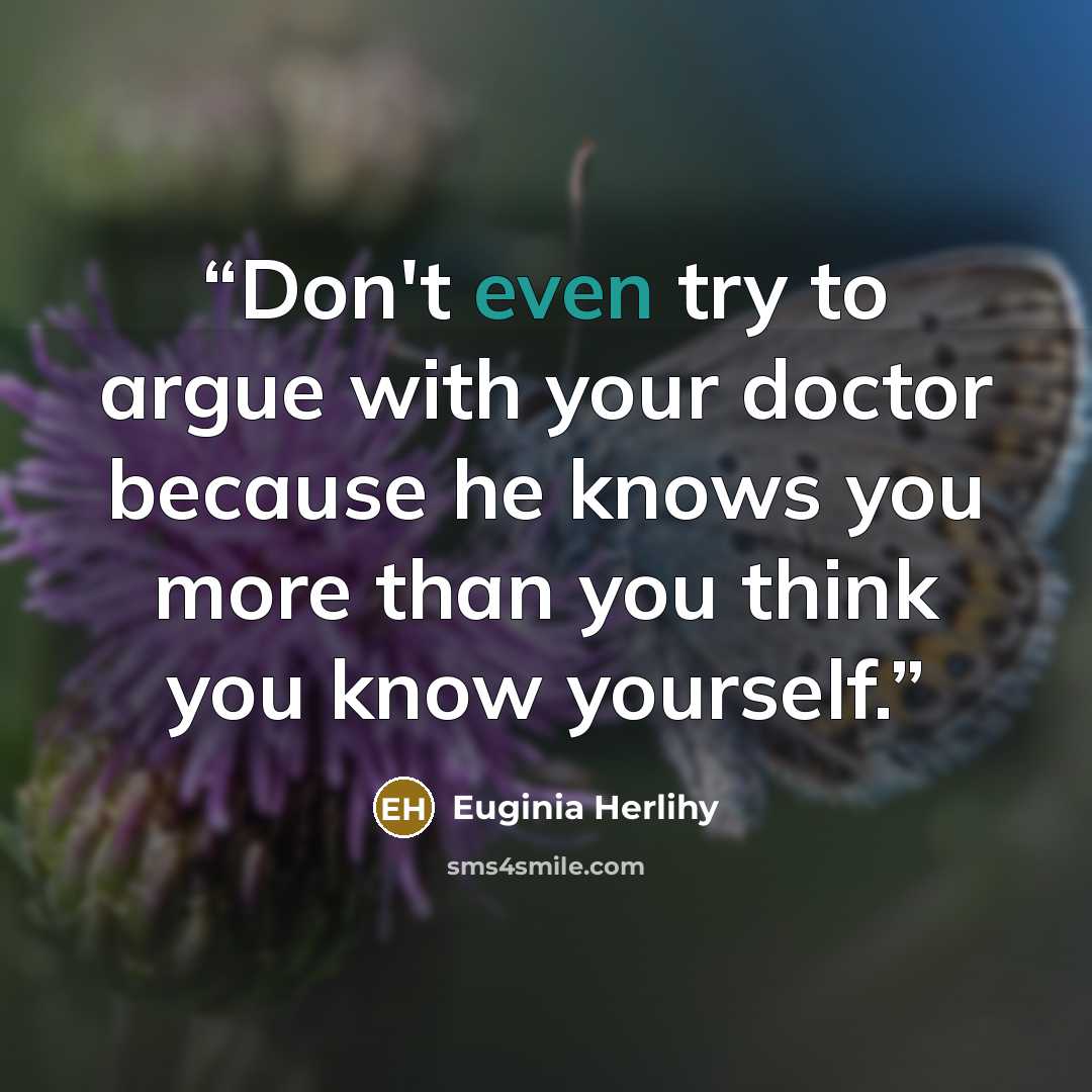 “Don't even try to argue with your doctor because he knows you more than you think you know yourself.” quote by Euginia Herlihy