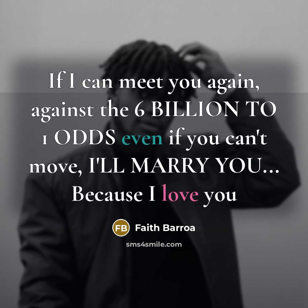 “If I can meet you again, against the 6 BILLION TO 1 ODDS even if you can't move, I'LL MARRY YOU... Because I love you” quote by Faith Barroa