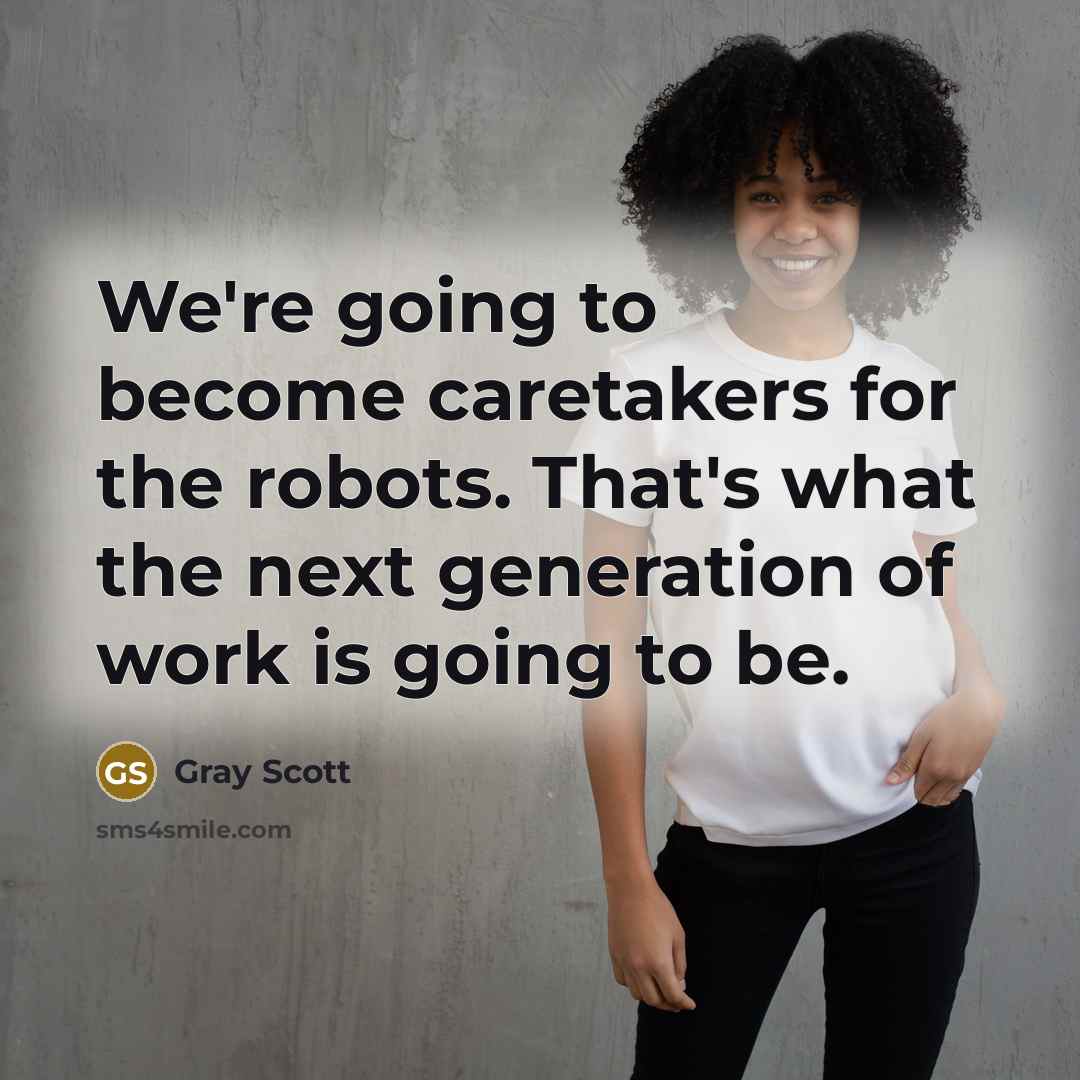 “We're going to become caretakers for the robots. That's what…” quote by Gray Scott