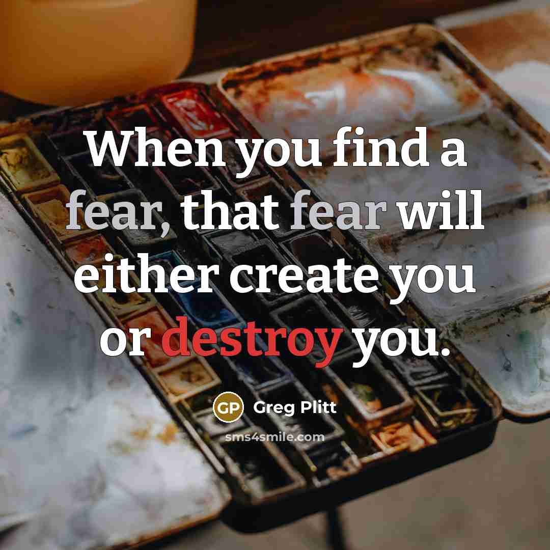 “When you find a fear, that fear will either create you or destroy you.” quote by Greg Plitt